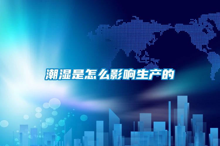 潮濕是怎么影響生產的