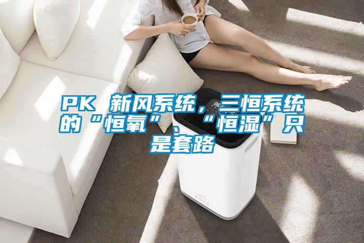 PK 新風(fēng)系統(tǒng)，三恒系統(tǒng)的“恒氧”、“恒濕”只是套路