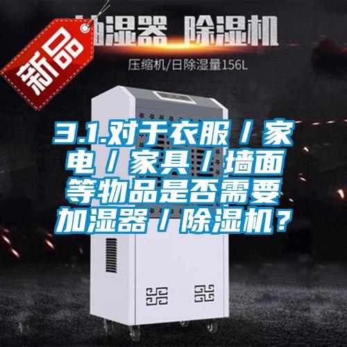 3.1.對于衣服／家電／家具／墻面等物品是否需要加濕器／除濕機？