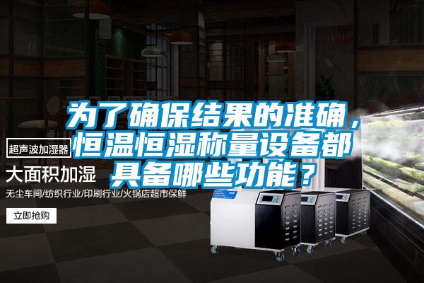 為了確保結(jié)果的準(zhǔn)確，恒溫恒濕稱(chēng)量設(shè)備都具備哪些功能？