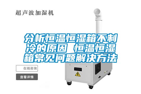 分析恒溫恒濕箱不制冷的原因 恒溫恒濕箱常見問題解決方法