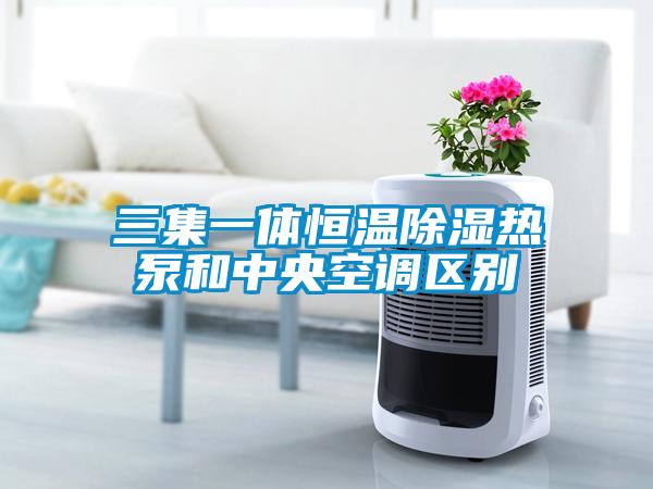 三集一體恒溫除濕熱泵和中央空調區別