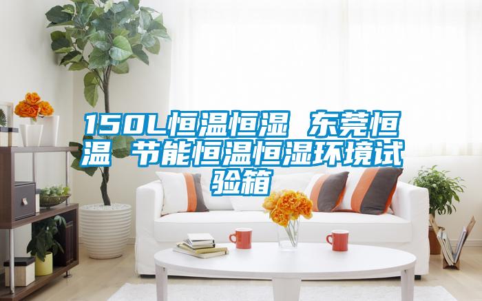 150L恒溫恒濕 東莞恒溫 節(jié)能恒溫恒濕環(huán)境試驗箱