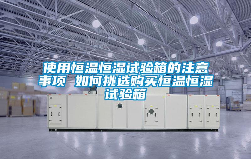 使用恒溫恒濕試驗箱的注意事項 如何挑選購買恒溫恒濕試驗箱