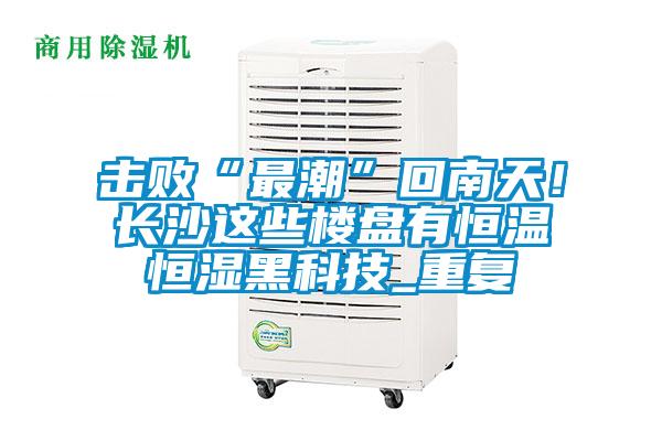 擊敗“最潮”回南天！長(zhǎng)沙這些樓盤(pán)有恒溫恒濕黑科技_重復(fù)