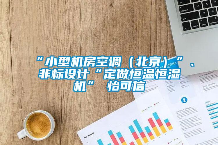 “小型機房空調(diào)（北京）”、非標設(shè)計“定做恒溫恒濕機”★怡可信