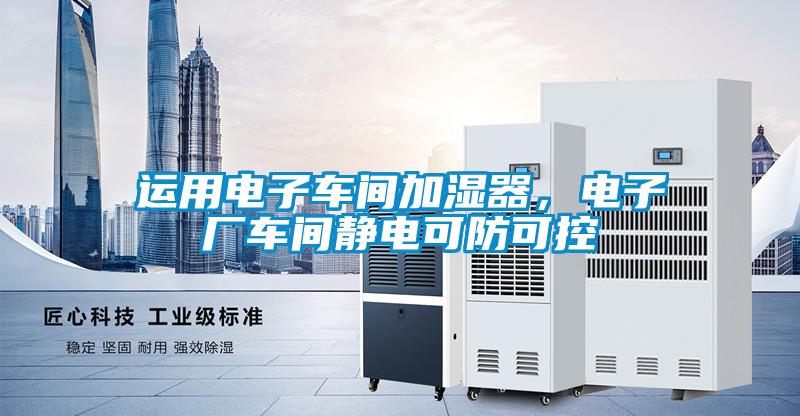 運用電子車間加濕器，電子廠車間靜電可防可控