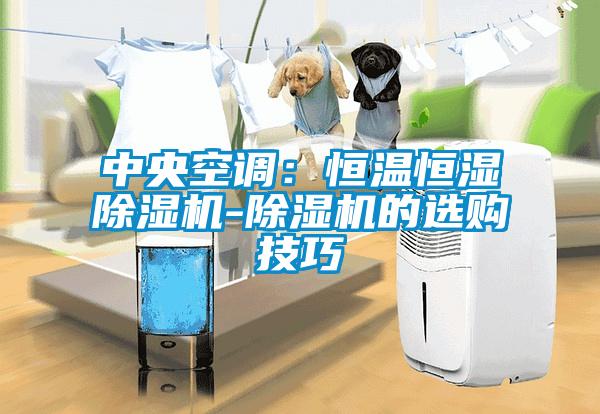 中央空調：恒溫恒濕除濕機-除濕機的選購技巧