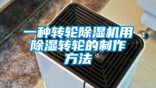 一種轉輪除濕機用除濕轉輪的制作方法