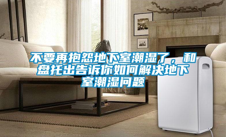 不要再抱怨地下室潮濕了，和盤托出告訴你如何解決地下室潮濕問題