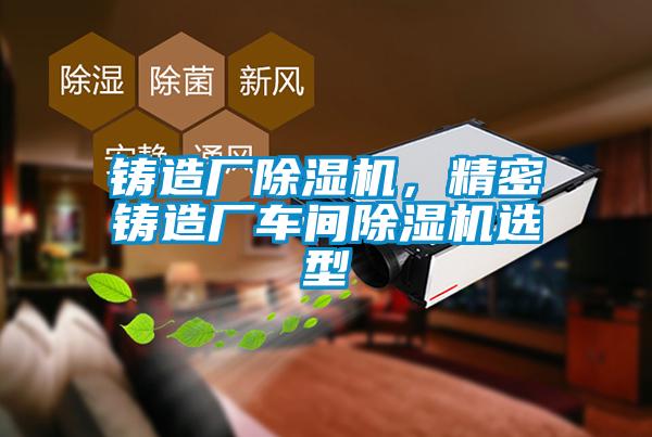 鑄造廠除濕機(jī)，精密鑄造廠車(chē)間除濕機(jī)選型