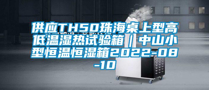 供應TH50珠海桌上型高低溫濕熱試驗箱｜中山小型恒溫恒濕箱2022-08-10