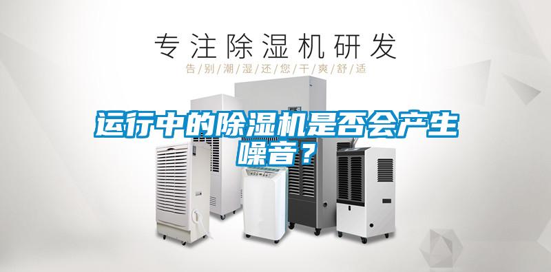 運(yùn)行中的除濕機(jī)是否會(huì)產(chǎn)生噪音？