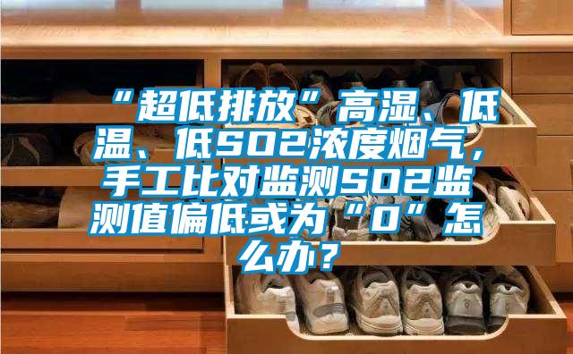 “超低排放”高濕、低溫、低SO2濃度煙氣，手工比對監測SO2監測值偏低或為“0”怎么辦？