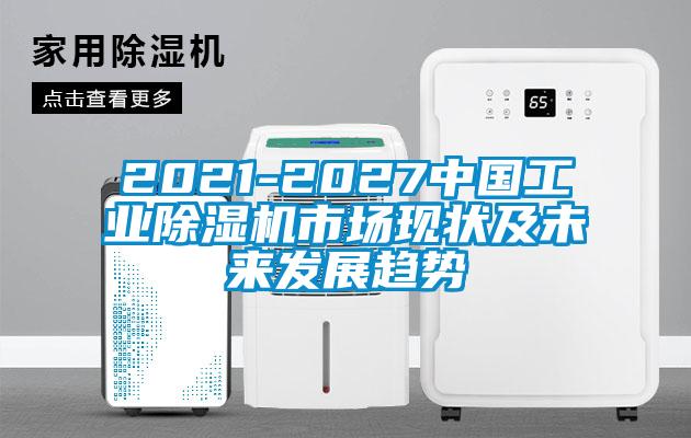 2021-2027中國工業除濕機市場現狀及未來發展趨勢