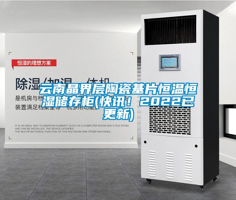 云南晶界層陶瓷基片恒溫恒濕儲存柜(快訊！2022已更新)