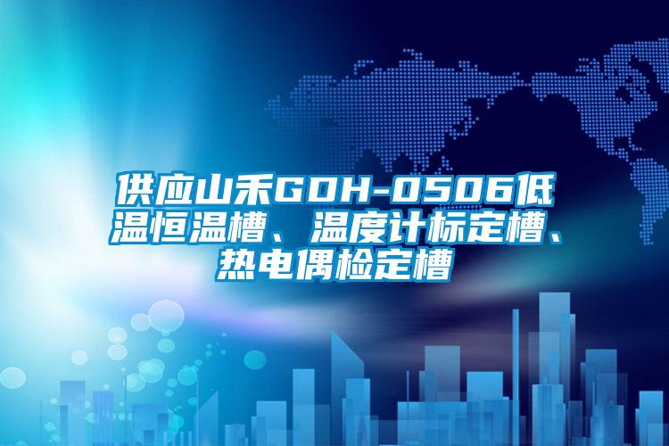 供應山禾GDH-0506低溫恒溫槽、溫度計標定槽、熱電偶檢定槽