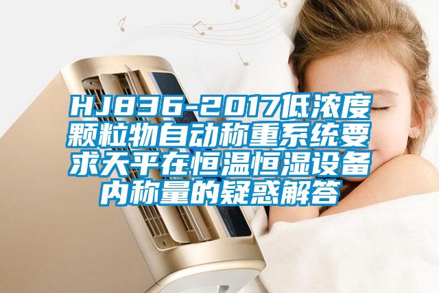 HJ836-2017低濃度顆粒物自動稱重系統要求天平在恒溫恒濕設備內稱量的疑惑解答
