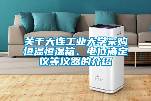 關(guān)于大連工業(yè)大學(xué)采購恒溫恒濕箱、電位滴定儀等儀器的介紹