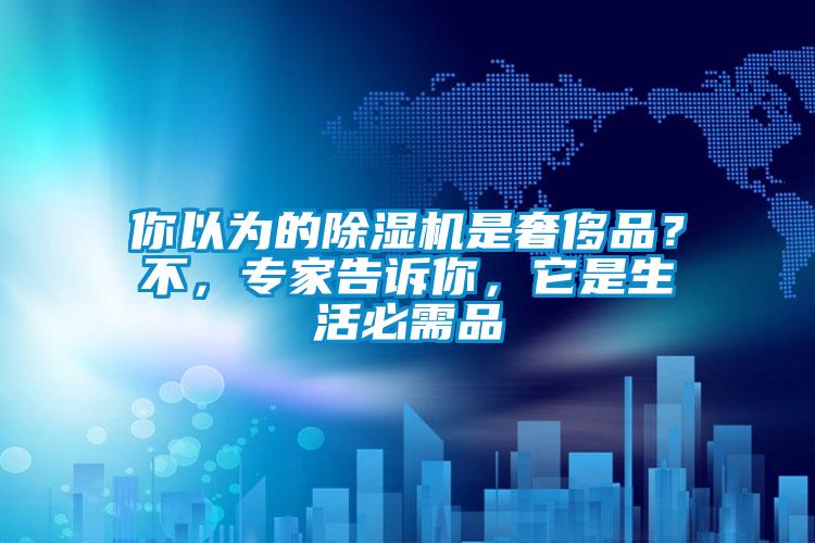 你以為的除濕機是奢侈品？不，專家告訴你，它是生活必需品