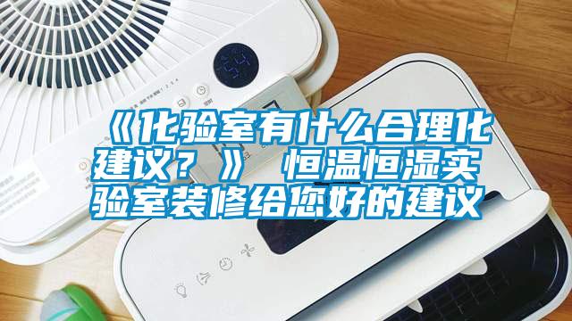 《化驗室有什么合理化建議？》 恒溫恒濕實驗室裝修給您好的建議