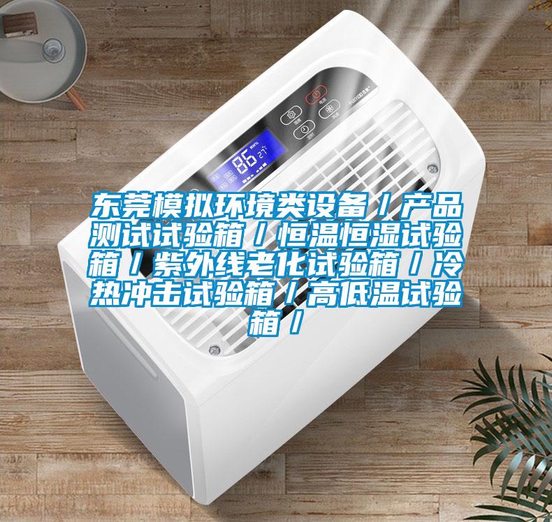 東莞模擬環境類設備／產品測試試驗箱／恒溫恒濕試驗箱／紫外線老化試驗箱／冷熱沖擊試驗箱／高低溫試驗箱／