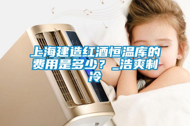 上海建造紅酒恒溫庫的費用是多少？_浩爽制冷