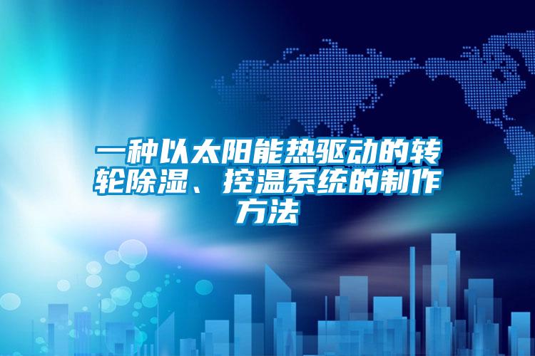 一種以太陽能熱驅動的轉輪除濕、控溫系統的制作方法