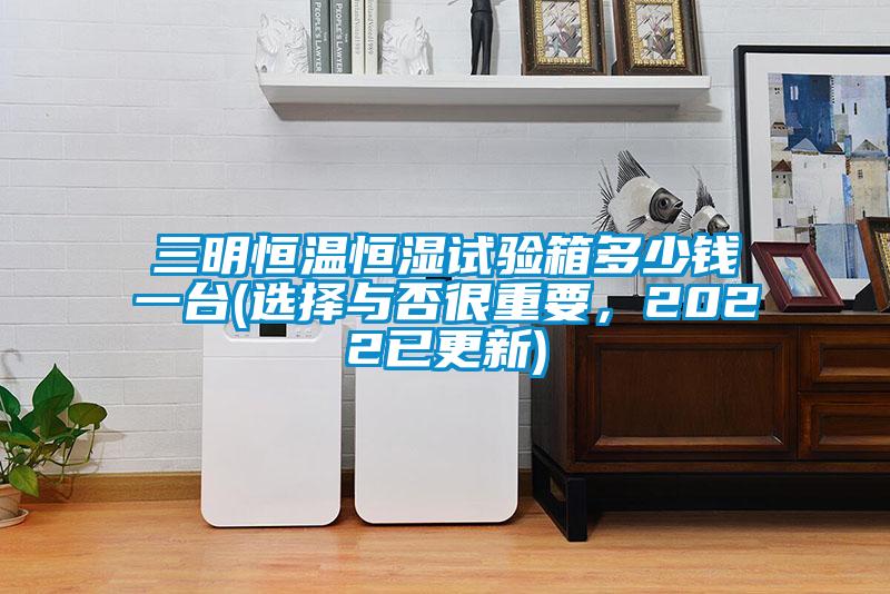 三明恒溫恒濕試驗箱多少錢一臺(選擇與否很重要，2022已更新)