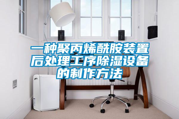 一種聚丙烯酰胺裝置后處理工序除濕設備的制作方法