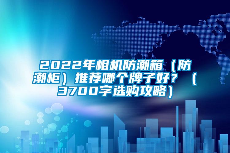 2022年相機防潮箱（防潮柜）推薦哪個牌子好？（3700字選購攻略）