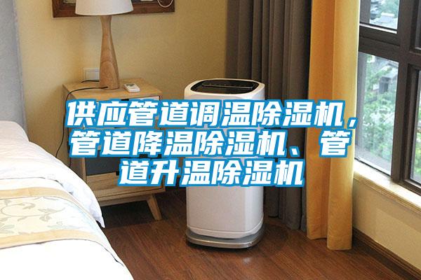 供應(yīng)管道調(diào)溫除濕機(jī)，管道降溫除濕機(jī)、管道升溫除濕機(jī)