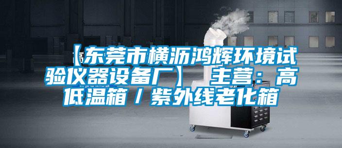 【東莞市橫瀝鴻輝環(huán)境試驗儀器設(shè)備廠】 主營：高低溫箱／紫外線老化箱