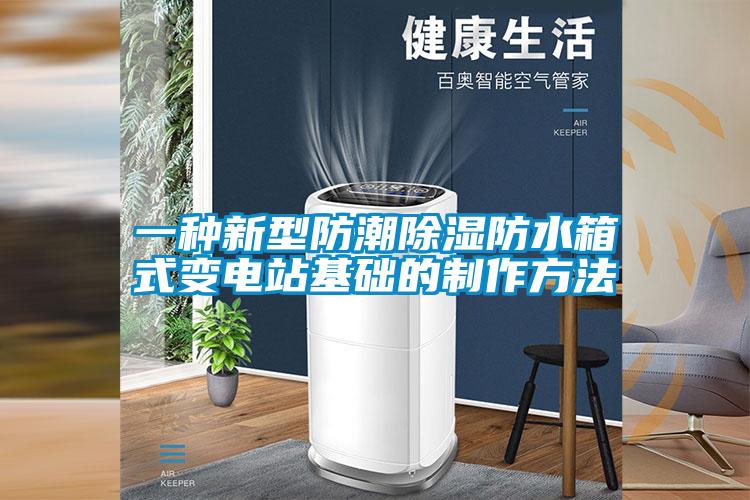 一種新型防潮除濕防水箱式變電站基礎的制作方法