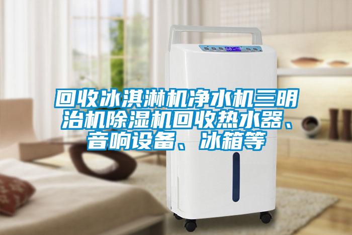 回收冰淇淋機(jī)凈水機(jī)三明治機(jī)除濕機(jī)回收熱水器、音響設(shè)備、冰箱等
