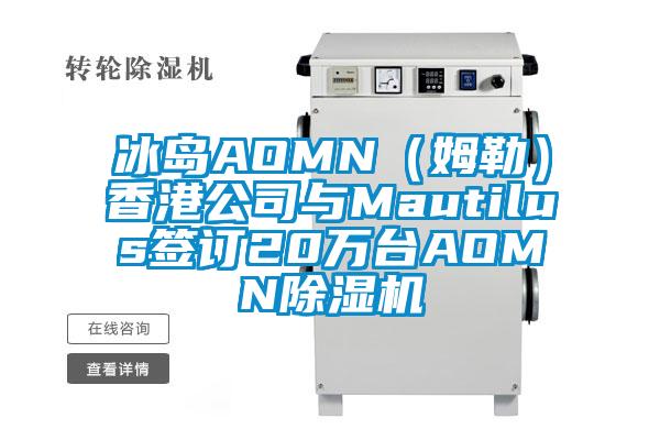 冰島AOMN（姆勒）香港公司與Mautilus簽訂20萬臺AOMN除濕機