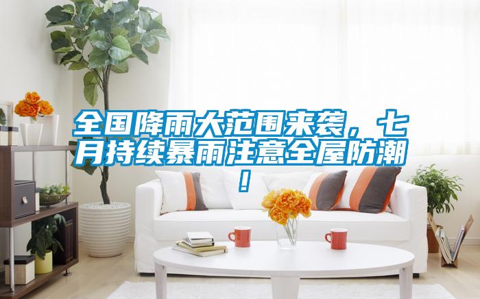 全國降雨大范圍來襲，七月持續(xù)暴雨注意全屋防潮！