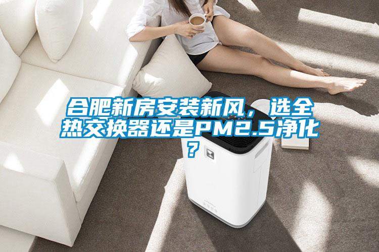 合肥新房安裝新風(fēng)，選全熱交換器還是PM2.5凈化？