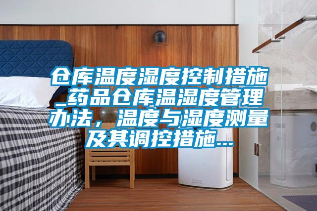 倉庫溫度濕度控制措施_藥品倉庫溫濕度管理辦法，溫度與濕度測量及其調控措施...