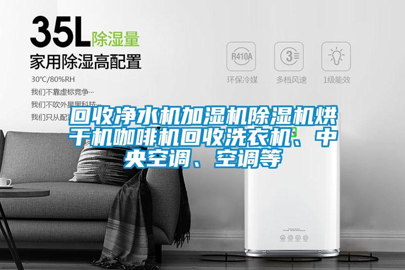 回收凈水機(jī)加濕機(jī)除濕機(jī)烘干機(jī)咖啡機(jī)回收洗衣機(jī)、中央空調(diào)、空調(diào)等