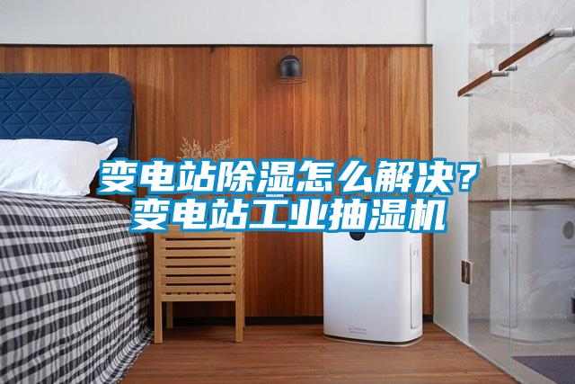 變電站除濕怎么解決？變電站工業抽濕機