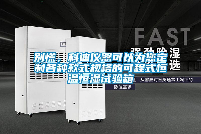 別慌，科迪儀器可以為您定制各種款式規格的可程式恒溫恒濕試驗箱