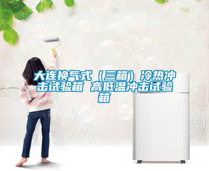 大連換氣式（三箱）冷熱沖擊試驗箱 高低溫沖擊試驗箱