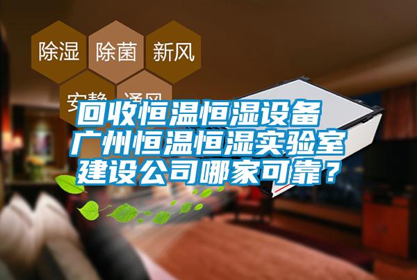 回收恒溫恒濕設備 廣州恒溫恒濕實驗室建設公司哪家可靠？