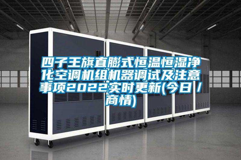 四子王旗直膨式恒溫恒濕凈化空調(diào)機(jī)組機(jī)器調(diào)試及注意事項(xiàng)2022實(shí)時(shí)更新(今日／商情)