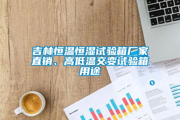 吉林恒溫恒濕試驗箱廠家直銷、高低溫交變試驗箱用途