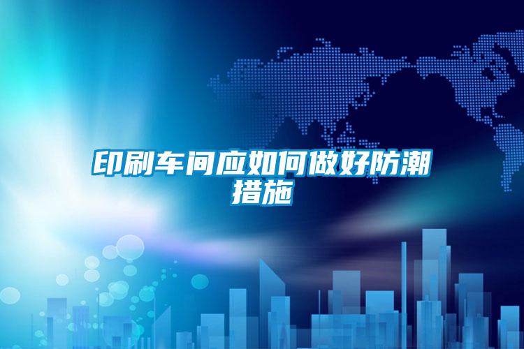 印刷車間應如何做好防潮措施