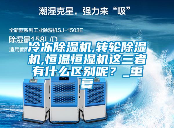 冷凍除濕機(jī),轉(zhuǎn)輪除濕機(jī),恒溫恒濕機(jī)這三者有什么區(qū)別呢？_重復(fù)