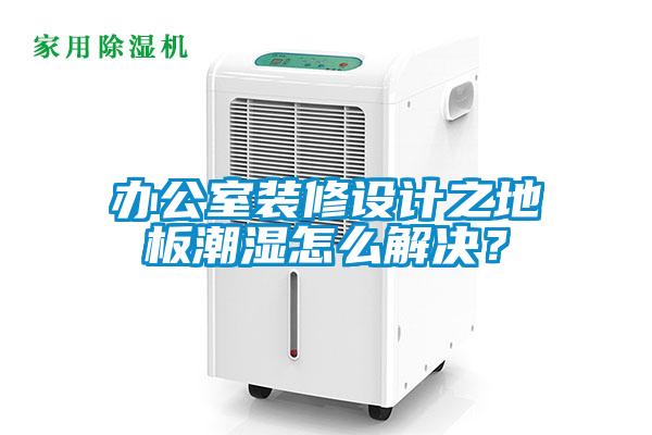 辦公室裝修設計之地板潮濕怎么解決？