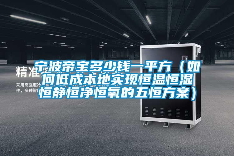 寧波帝寶多少錢一平方（如何低成本地實現恒溫恒濕恒靜恒凈恒氧的五恒方案）